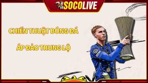 Chiến thuật bóng đá áp đảo trung lộ là như thế nào?